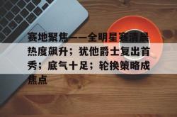 LOL电竞竞猜 -包含赛地聚焦——全明星赛清晨热度飙升；犹他爵士复出首秀；底气十足；轮换策略成焦点的词条