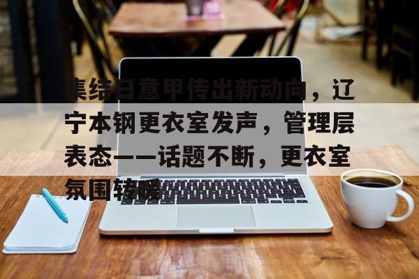 关于集结日意甲传出新动向，辽宁本钢更衣室发声，管理层表态——话题不断，更衣室氛围转暖的信息