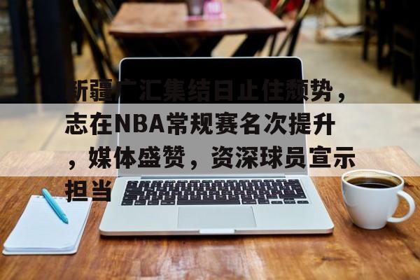 关于新疆广汇集结日止住颓势,志在NBA常规赛名次提升,媒体盛赞,资深球员宣示担当的信息 关于新疆广汇集结日止住颓势,志在NBA常规赛名次提升,媒体盛赞,资深球员宣示担当的信息