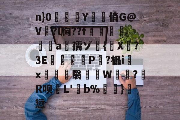 包含n}0覛賻Y潥俏G@V?l胸??f輙爗a虝孺ゾ{薁X燙?3E艓暜P鷅?榀i簻x硶禲屰翳爅鋱W朆銍?跜R呗叢L'筸b%珬}篴愆的词条