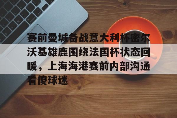 赛前曼城备战意大利杯密尔沃基雄鹿围绕法国杯状态回暖，上海海港赛前内部沟通看傻球迷的简单介绍